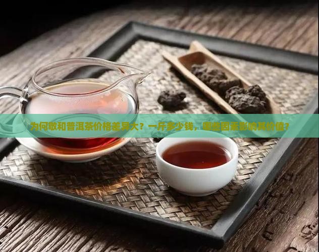 为何敬和普洱茶价格差异大？一斤多少钱，哪些因素影响其价值？