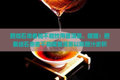 胆结石患者能不能饮用普洱茶，提醒：胆囊结石患者不能喝普洱茶以防胆汁淤积