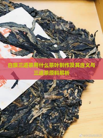 白族三道茶用什么茶叶制作及其含义与三道茶原料解析