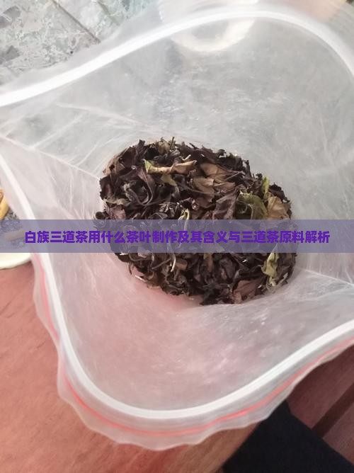 白族三道茶用什么茶叶制作及其含义与三道茶原料解析