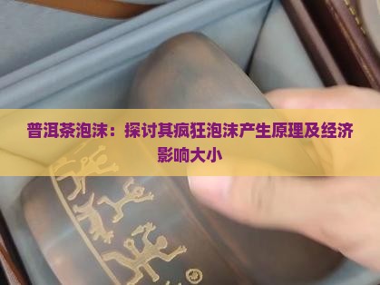 普洱茶泡沫：探讨其疯狂泡沫产生原理及经济影响大小