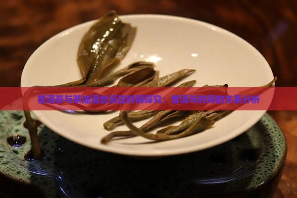 普洱茶与茶油混合反应时间探究：普洱与时间的关系分析
