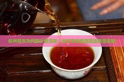 杭州茶市为何缺少普洱茶：浙江市场普洱踪迹难觅探秘