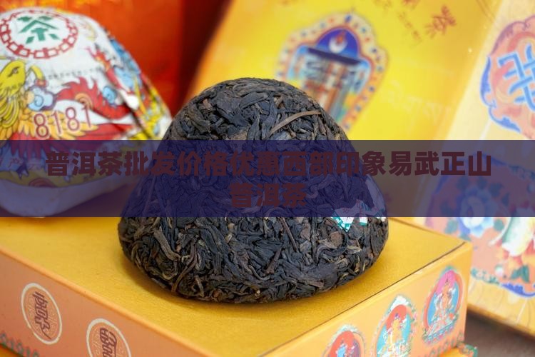 普洱茶批发价格优惠西部印象易武正山普洱茶 普洱茶批发价格优惠西部印象易武正山普洱茶