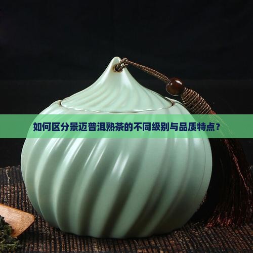 如何区分景迈普洱熟茶的不同级别与品质特点？