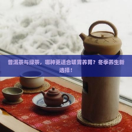 普洱茶与绿茶，哪种更适合暖胃养胃？冬季养生新选择！