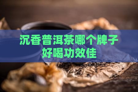 沉香普洱茶哪个牌子好喝功效佳