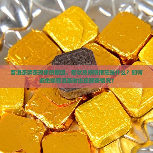 普洱茶醉茶现象的原因、症状及预防措施是什么？如何避免喝普洱茶时出现醉茶情况？