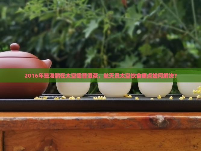 2016年景海鹏在太空喝普洱茶，航天员太空饮食痛点如何解决？