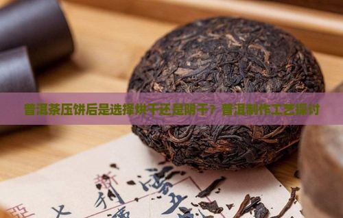 普洱茶压饼后是选择烘干还是阴干？普洱制作工艺探讨