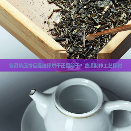 普洱茶压饼后是选择烘干还是阴干？普洱制作工艺探讨