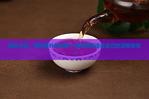 咽喉不适，哪些茶叶有帮助？如何选择适合自己的润喉茶饮？