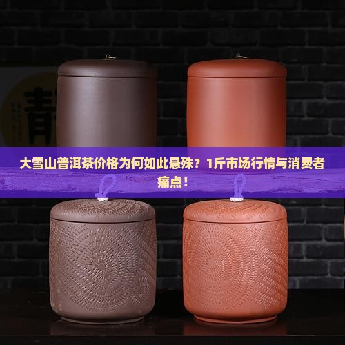 大雪山普洱茶价格为何如此悬殊？1斤市场行情与消费者痛点！