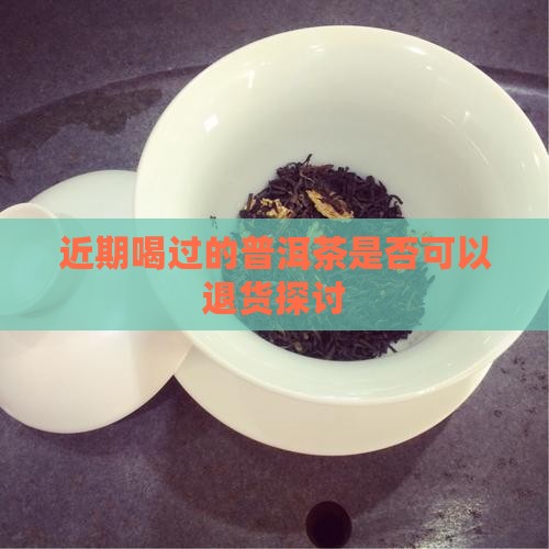 近期喝过的普洱茶是否可以退货探讨