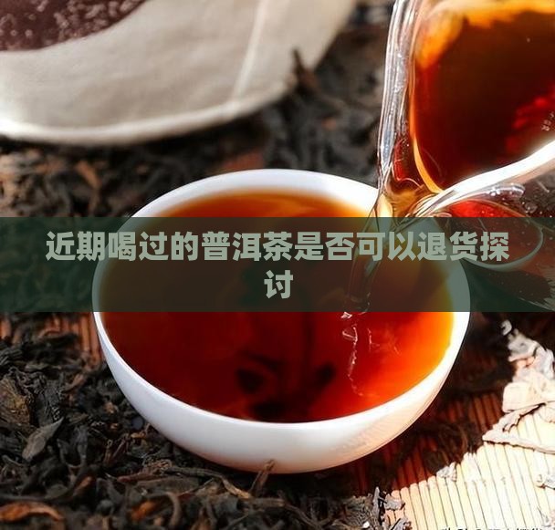 近期喝过的普洱茶是否可以退货探讨