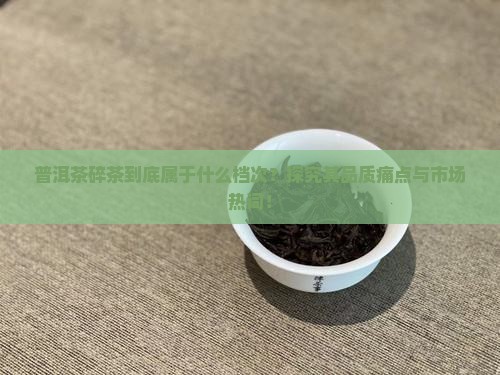 普洱茶碎茶到底属于什么档次？探究其品质痛点与市场热词！
