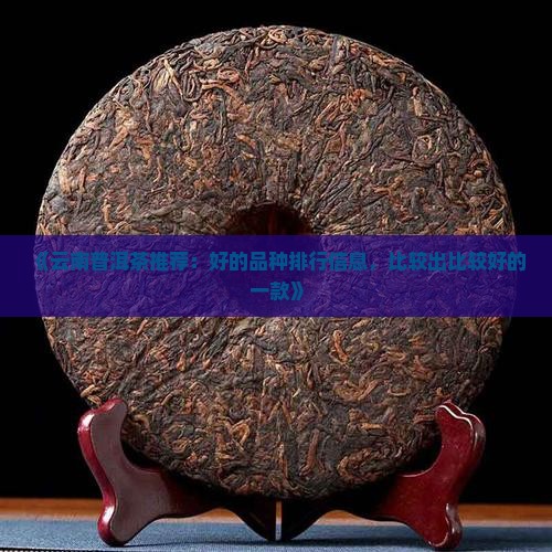 《云南普洱茶推荐：好的品种排行信息，比较出比较好的一款》