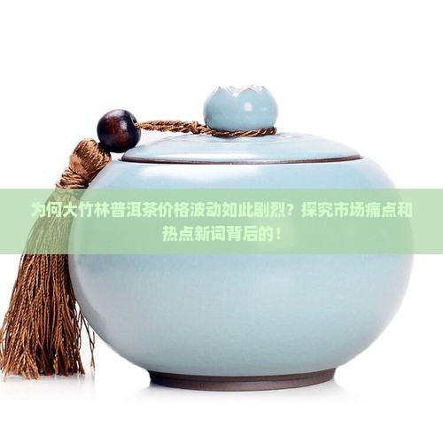 为何大竹林普洱茶价格波动如此剧烈？探究市场痛点和热点新词背后的！
