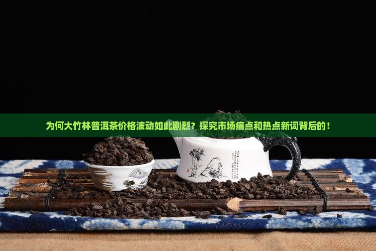 为何大竹林普洱茶价格波动如此剧烈？探究市场痛点和热点新词背后的！