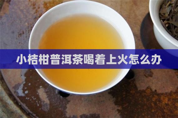 小桔柑普洱茶喝着上火怎么办