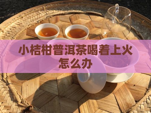 小桔柑普洱茶喝着上火怎么办