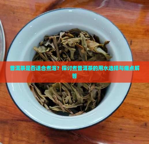 普洱茶是否适合煮泡？探讨煮普洱茶的用水选择与痛点解答