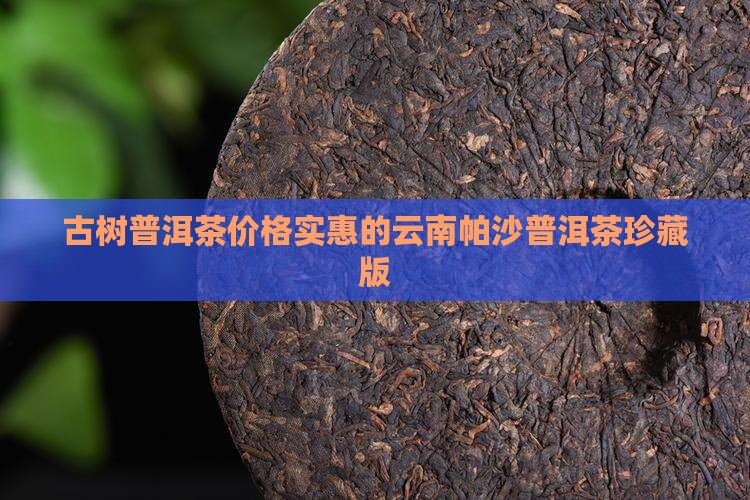 古树普洱茶价格实惠的云南帕沙普洱茶珍藏版