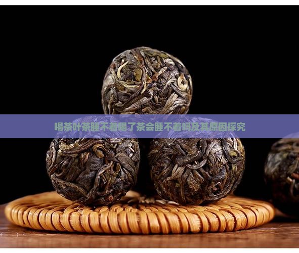 喝茶叶茶睡不着喝了茶会睡不着吗及其原因探究