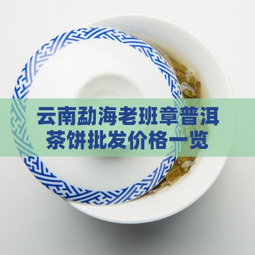 云南勐海老班章普洱茶饼批发价格一览