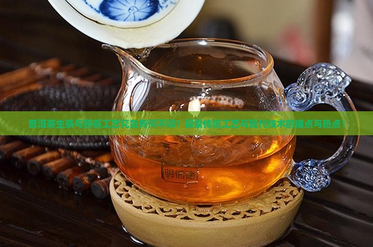 普洱茶生茶与熟茶工艺究竟有何不同？探索传统工艺与现代技术的痛点与热点！