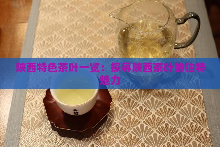 陕西特色茶叶一览：探寻陕西茶叶的独特魅力