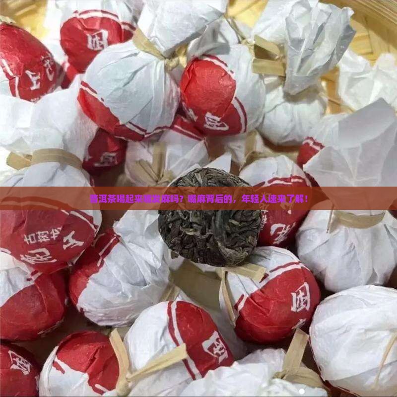 普洱茶喝起来嘴发麻吗？嘴麻背后的，年轻人速来了解！