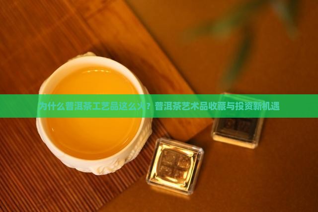 为什么普洱茶工艺品这么火？普洱茶艺术品收藏与投资新机遇