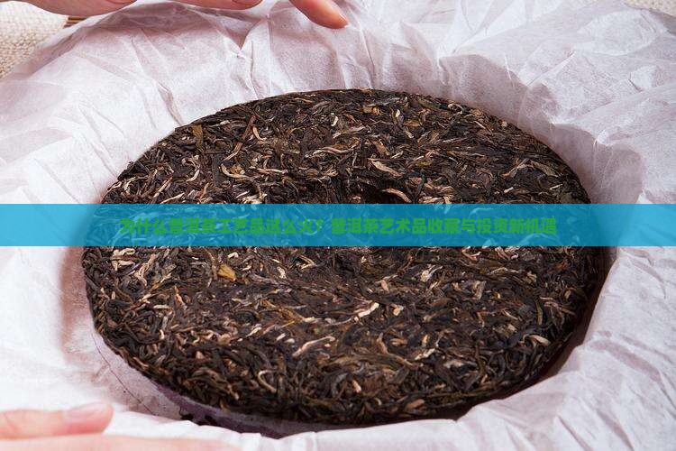 为什么普洱茶工艺品这么火？普洱茶艺术品收藏与投资新机遇