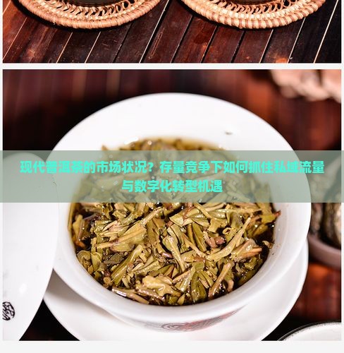 现代普洱茶的市场状况？存量竞争下如何抓住私域流量与数字化转型机遇