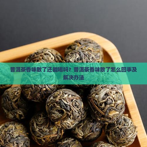 普洱茶香味散了还能喝吗？普洱茶香味散了怎么回事及解决办法