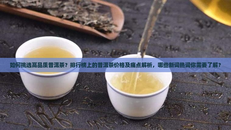 如何挑选高品质普洱茶？排行榜上的普洱茶价格及痛点解析，哪些新词热词你需要了解？