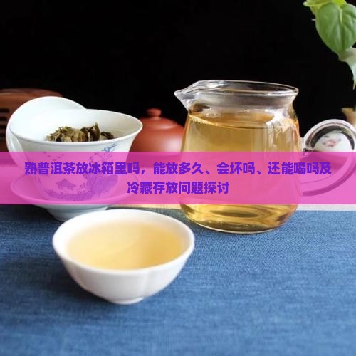 熟普洱茶放冰箱里吗，能放多久、会坏吗、还能喝吗及冷藏存放问题探讨