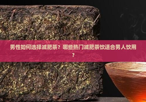 男性如何选择减肥茶？哪些热门减肥茶饮适合男人饮用？