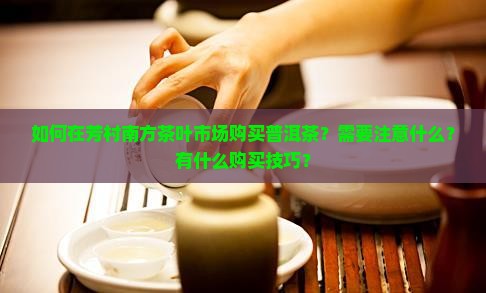 如何在芳村南方茶叶市场购买普洱茶？需要注意什么？有什么购买技巧？