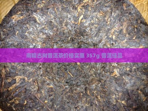 南糯古树普洱茶价格实惠 357g 普洱佳品