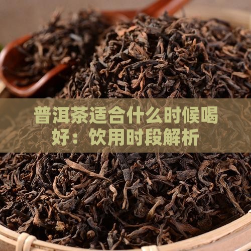 普洱茶适合什么时候喝好：饮用时段解析