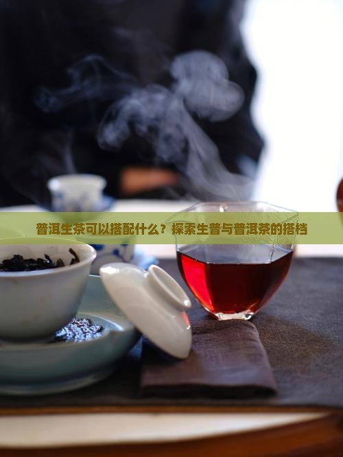 普洱生茶可以搭配什么？探索生普与普洱茶的搭档
