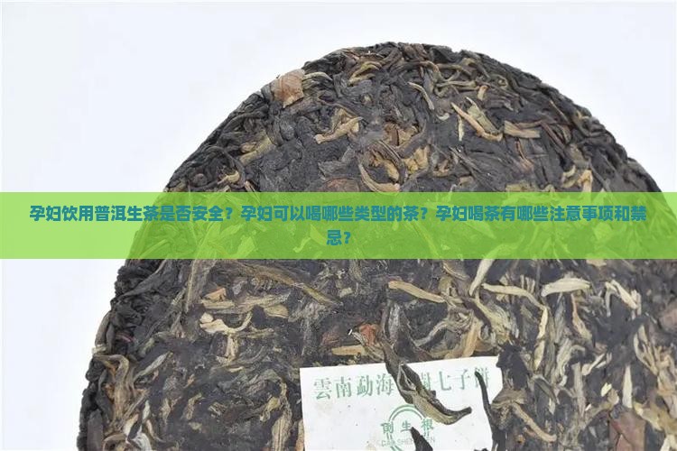 孕妇饮用普洱生茶是否安全？孕妇可以喝哪些类型的茶？孕妇喝茶有哪些注意事项和禁忌？