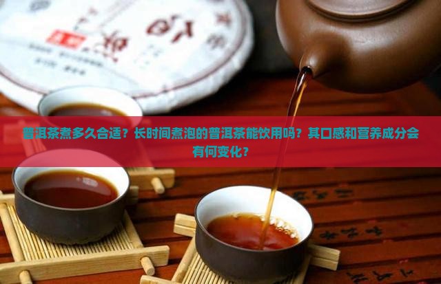 普洱茶煮多久合适？长时间煮泡的普洱茶能饮用吗？其口感和营养成分会有何变化？