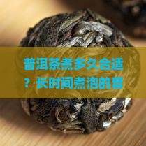 普洱茶煮多久合适？长时间煮泡的普洱茶能饮用吗？其口感和营养成分会有何变化？