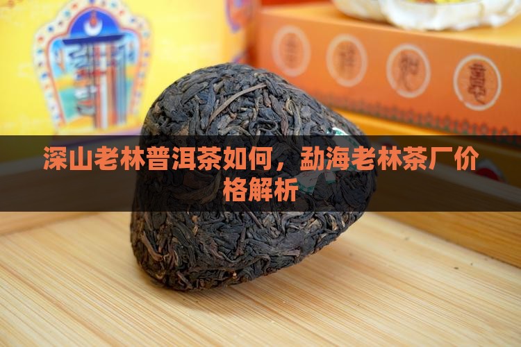 深山老林普洱茶如何，勐海老林茶厂价格解析
