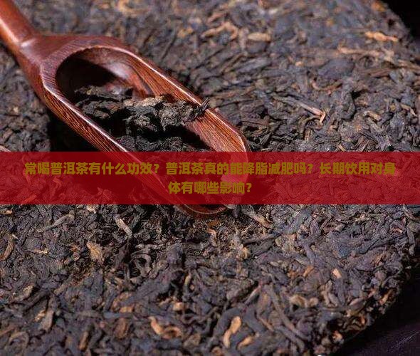 常喝普洱茶有什么功效？普洱茶真的能降脂减肥吗？长期饮用对身体有哪些影响？