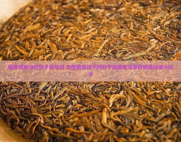 喝普洱茶治疗肚子胀气吗 女性能减肚子吗肚子胀喝普洱茶有效果吗减小肚子