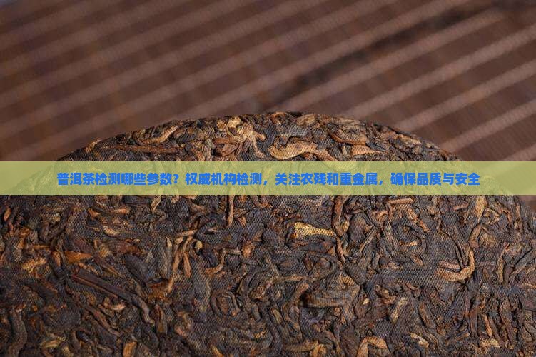 普洱茶检测哪些参数？权威机构检测，关注农残和重金属，确保品质与安全